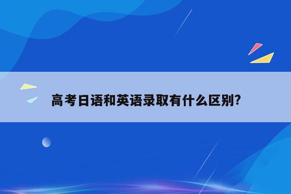 高考日语和英语录取有什么区别?