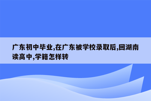 广东初中毕业,在广东被学校录取后,回湖南读高中,学籍怎样转