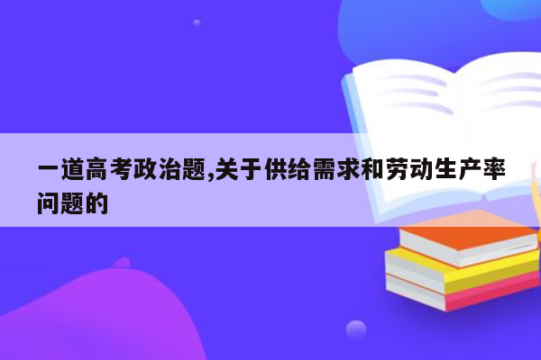 一道高考政治题,关于供给需求和劳动生产率问题的