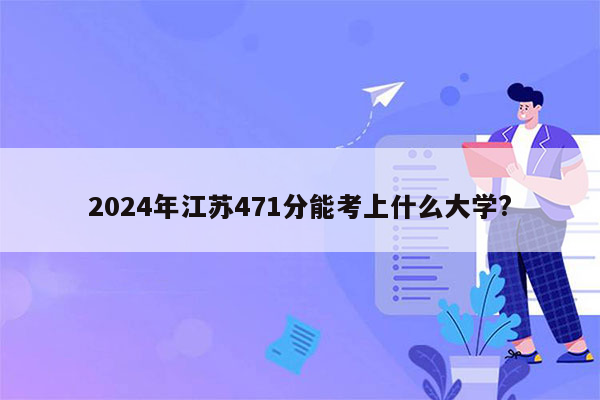 2024年江苏471分能考上什么大学?