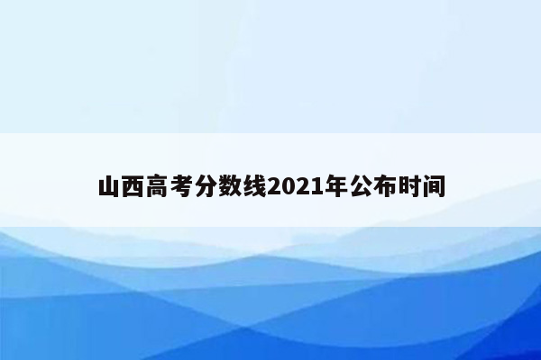 山西高考分数线2021年公布时间