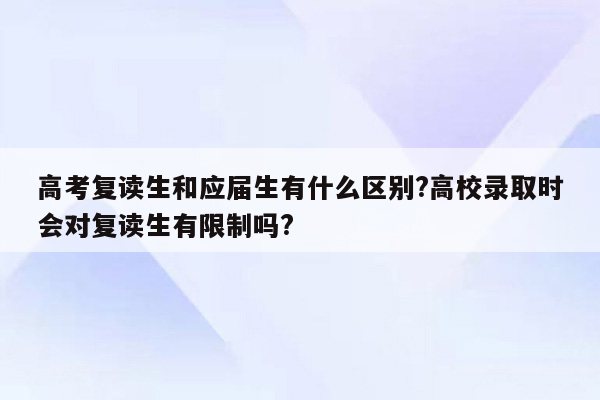 高考复读生和应届生有什么区别?高校录取时会对复读生有限制吗?