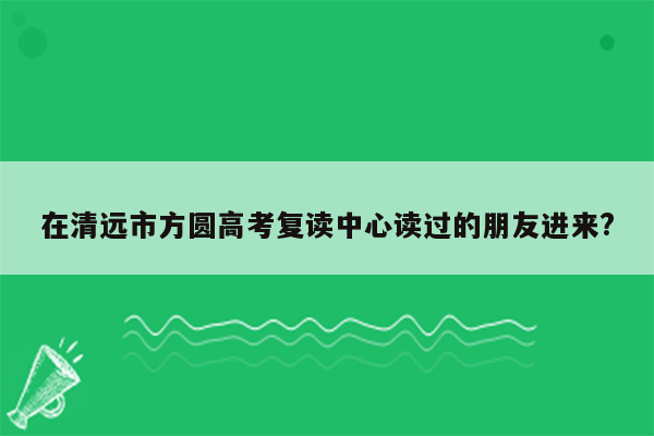 在清远市方圆高考复读中心读过的朋友进来?