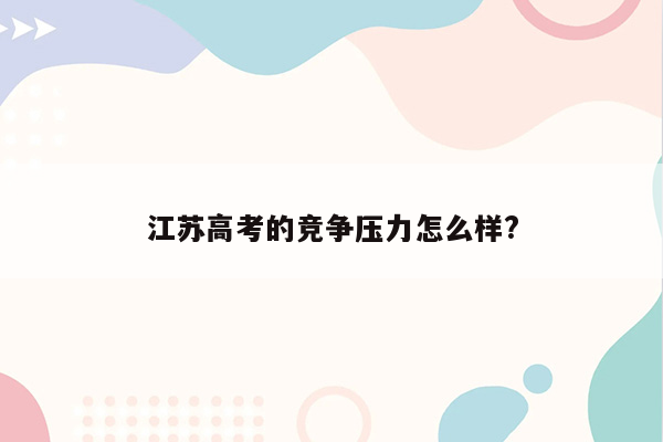 江苏高考的竞争压力怎么样?