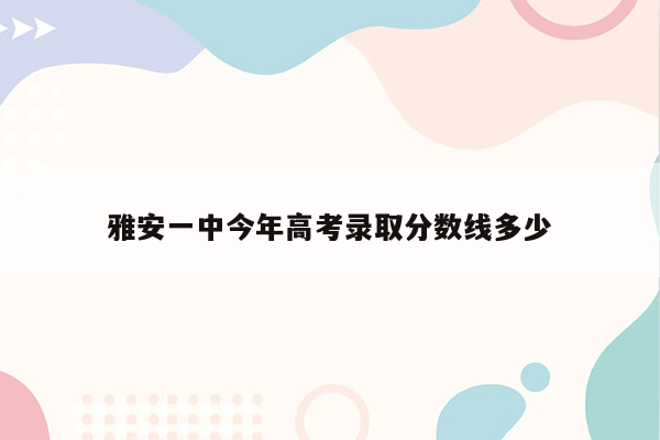 雅安一中今年高考录取分数线多少