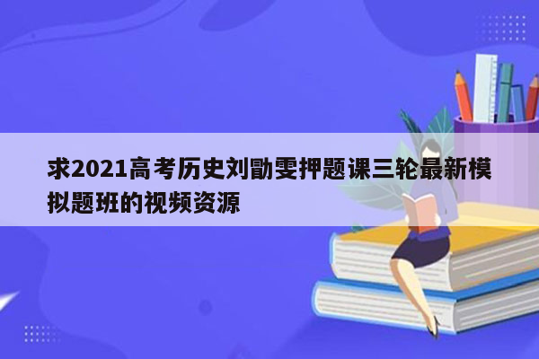 求2021高考历史刘勖雯押题课三轮最新模拟题班的视频资源