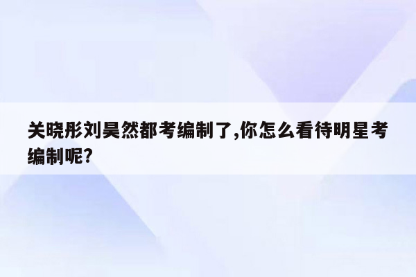 关晓彤刘昊然都考编制了,你怎么看待明星考编制呢?