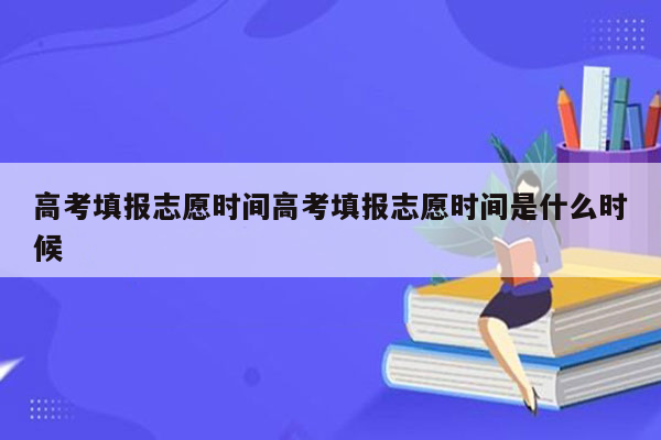 高考填报志愿时间高考填报志愿时间是什么时候