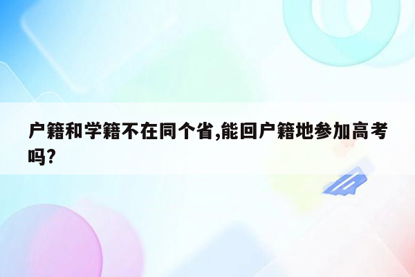 户籍和学籍不在同个省,能回户籍地参加高考吗?