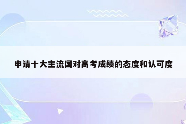 申请十大主流国对高考成绩的态度和认可度