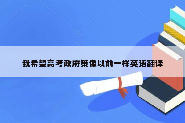 我希望高考政府策像以前一样英语翻译