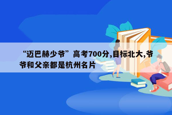 “迈巴赫少爷”高考700分,目标北大,爷爷和父亲都是杭州名片