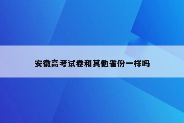 安徽高考试卷和其他省份一样吗