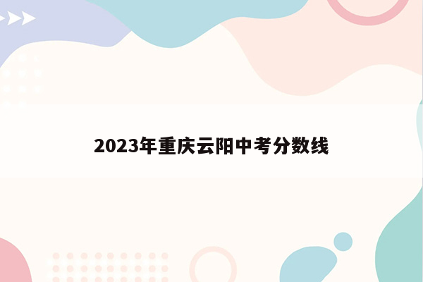 2023年重庆云阳中考分数线