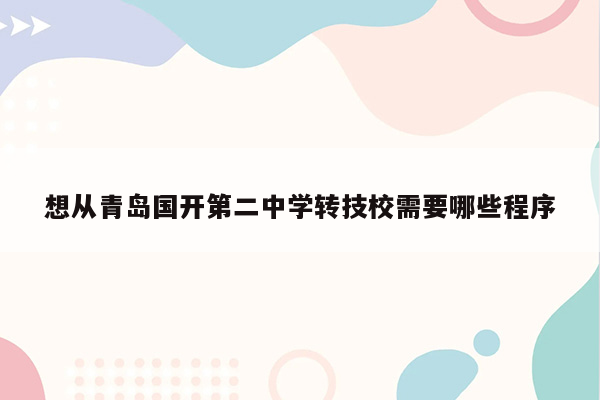 想从青岛国开第二中学转技校需要哪些程序