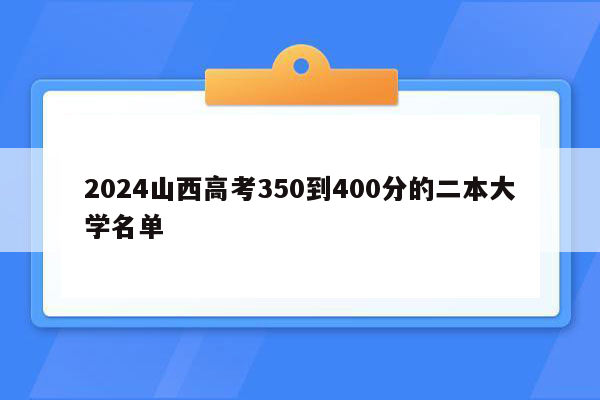 2024山西高考350到400分的二本大学名单