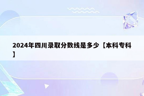 2024年四川录取分数线是多少【本科专科】