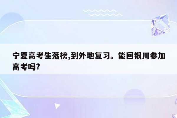 宁夏高考生落榜,到外地复习。能回银川参加高考吗?