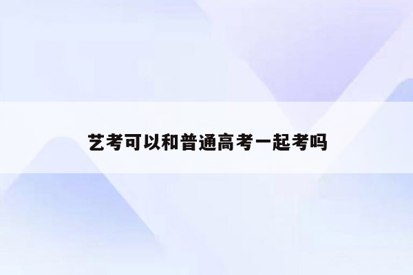 艺考可以和普通高考一起考吗