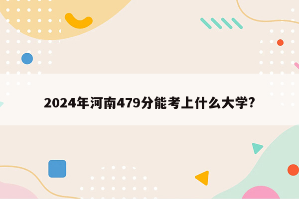 2024年河南479分能考上什么大学?