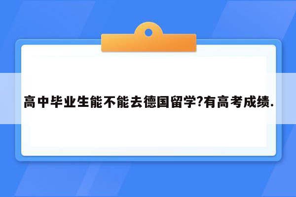 高中毕业生能不能去德国留学?有高考成绩.