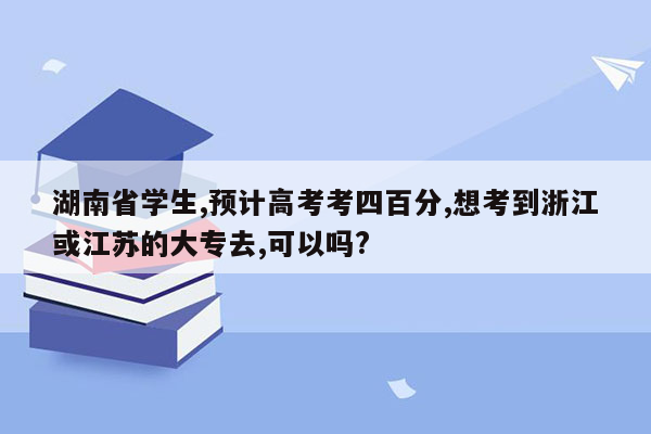 湖南省学生,预计高考考四百分,想考到浙江或江苏的大专去,可以吗?