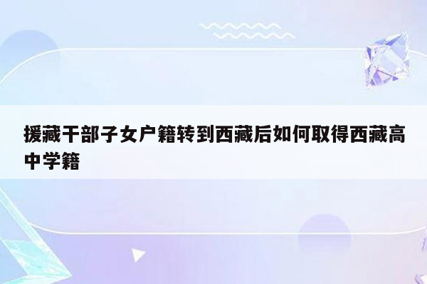 援藏干部子女户籍转到西藏后如何取得西藏高中学籍