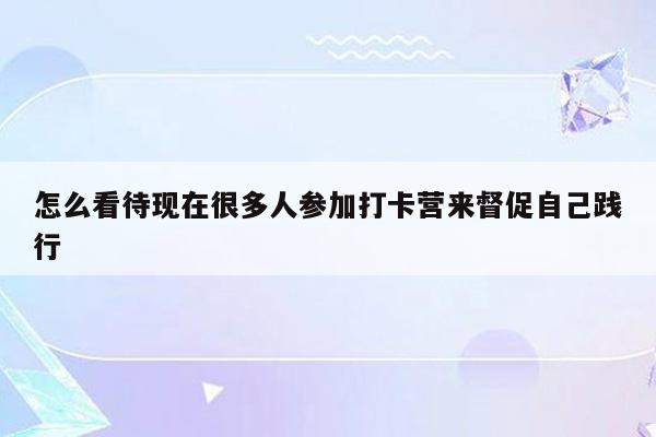 怎么看待现在很多人参加打卡营来督促自己践行