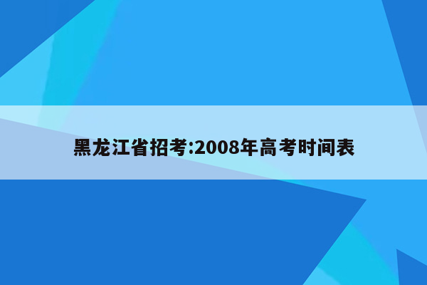 黑龙江省招考:2008年高考时间表