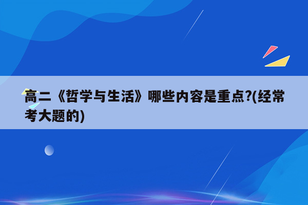 高二《哲学与生活》哪些内容是重点?(经常考大题的)