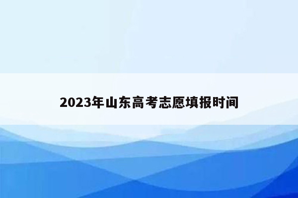 2023年山东高考志愿填报时间