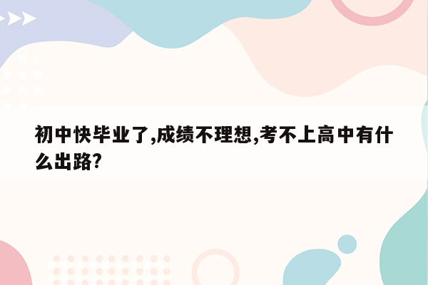 初中快毕业了,成绩不理想,考不上高中有什么出路?