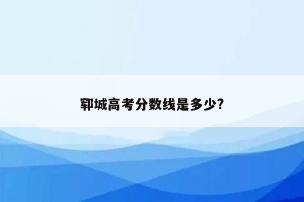 郓城高考分数线是多少?