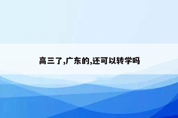 高三了,广东的,还可以转学吗