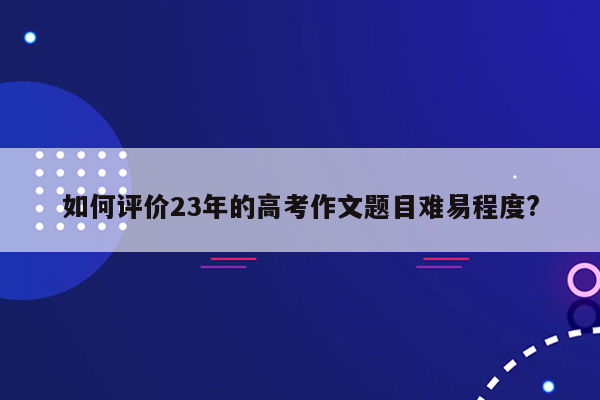 如何评价23年的高考作文题目难易程度?