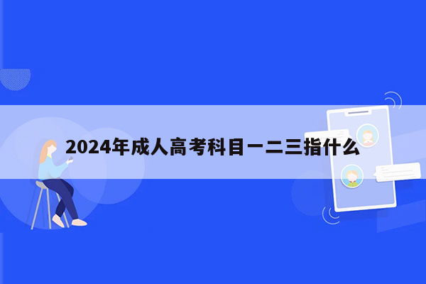 2024年成人高考科目一二三指什么