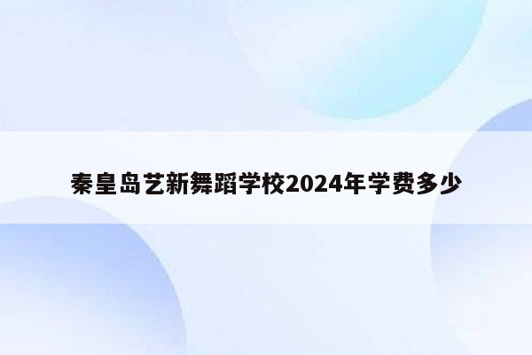 秦皇岛艺新舞蹈学校2024年学费多少