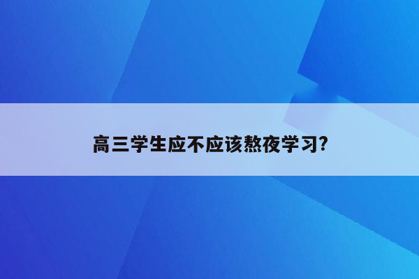 高三学生应不应该熬夜学习?