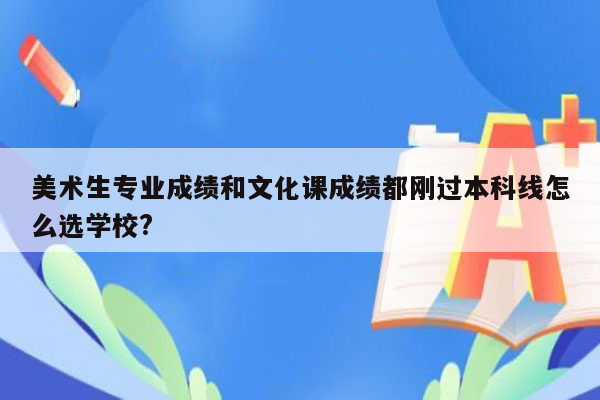 美术生专业成绩和文化课成绩都刚过本科线怎么选学校?