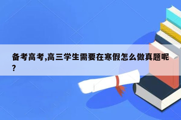 备考高考,高三学生需要在寒假怎么做真题呢?