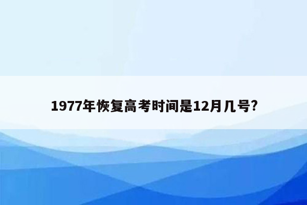 1977年恢复高考时间是12月几号?