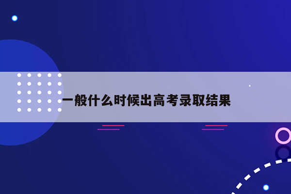 一般什么时候出高考录取结果