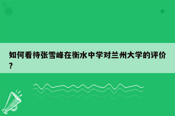 如何看待张雪峰在衡水中学对兰州大学的评价?