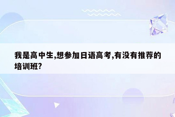 我是高中生,想参加日语高考,有没有推荐的培训班?