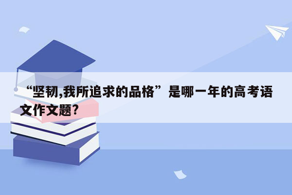 “坚韧,我所追求的品格”是哪一年的高考语文作文题?