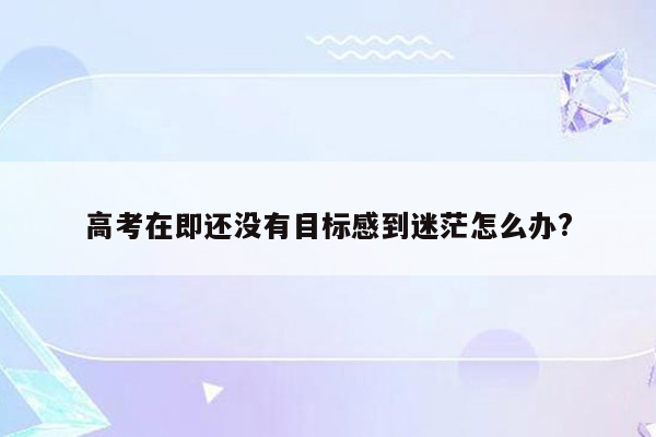 高考在即还没有目标感到迷茫怎么办?