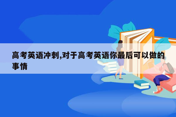 高考英语冲刺,对于高考英语你最后可以做的事情