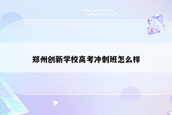 郑州创新学校高考冲刺班怎么样