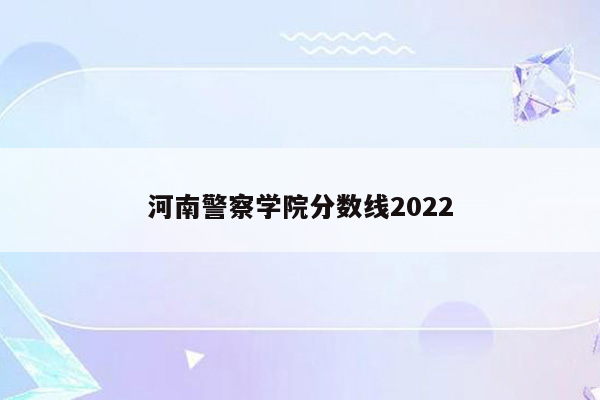 河南警察学院分数线2022