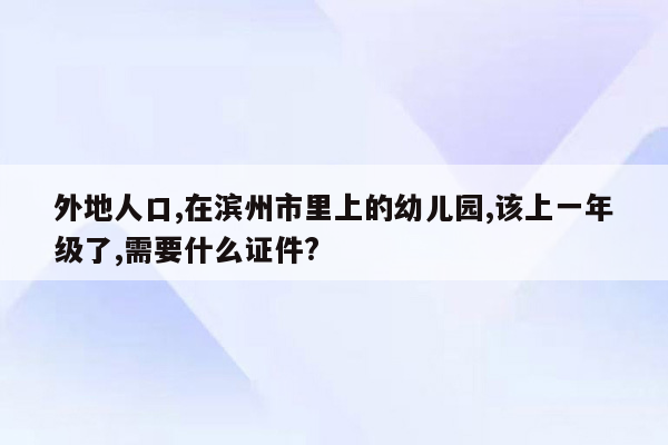 外地人口,在滨州市里上的幼儿园,该上一年级了,需要什么证件?